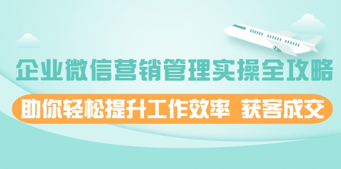 企业微信营销管理实操全攻略，助你轻松提升工作效率 获客成交 价值680元-599资源坊