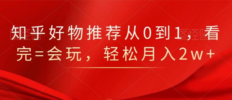 知乎好物推荐从0到1，看完=会玩，轻松月入2w+-599资源坊