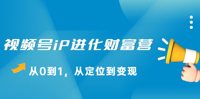 视频号iP进化财富营，从0到1，从定位到变现赚钱（价值1577元）-599资源坊