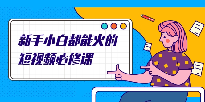 新手小白都能火的短视频必修课，教你三天就能上热门的短视频IP技术-599资源坊