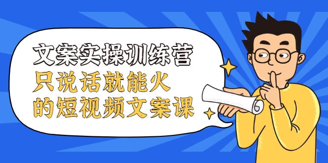 文案实操训练营，只说话就能火的短视频文案课-599资源坊