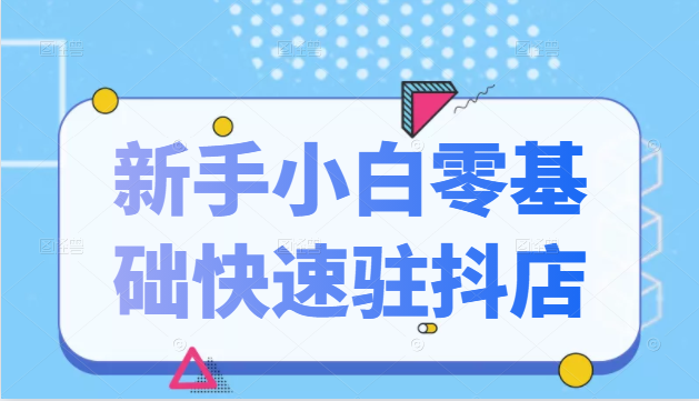 抖音小店新手小白零基础快速入驻抖店100%开通（全套11节课程）-599资源坊