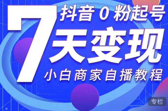 抖音0粉起号7天变现，无需专业的团队，小白商家从0到1自播教程-599资源坊