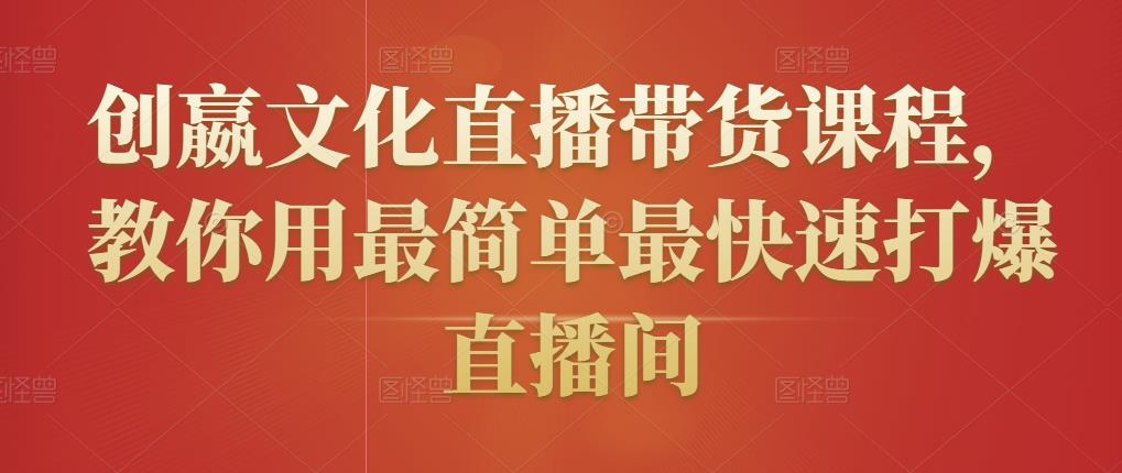 创嬴文化直播带货课程，教你用最简单最快速打爆直播间-599资源坊