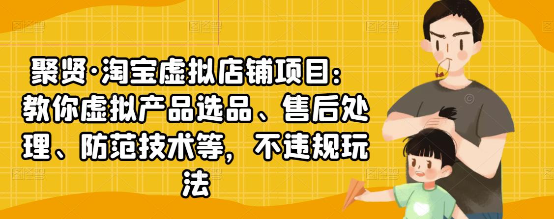 聚贤·淘宝虚拟店铺项目：教你虚拟产品选品、售后处理、防范技术等，不违规玩法-599资源坊
