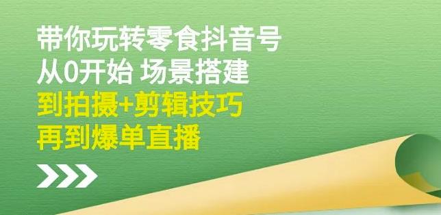 隋校长带你玩转抖音零食号：从0开始场景搭建，到拍摄+剪辑技巧，再到爆单直播-599资源坊