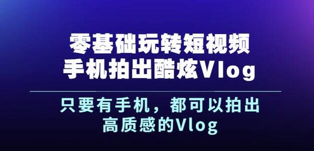 杨精坤零基础玩转短视频手机拍出酷炫Vlog，只要有手机就可以拍出高质感的Vlog-599资源坊
