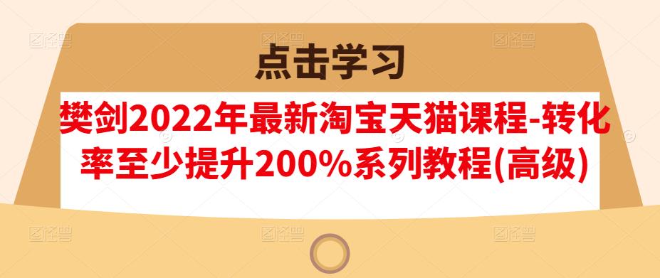 樊剑2022年最新淘宝天猫课程-转化率至少提升200%系列教程(高级)-599资源坊