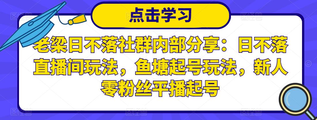 老梁日不落社群内部分享：日不落直播间玩法，鱼塘起号玩法，新人零粉丝平播起号-599资源坊