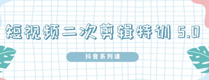 陆明明·短视频二次剪辑特训5.0，1部手机就可以操作，0基础掌握短视频二次剪辑和混剪技-599资源坊