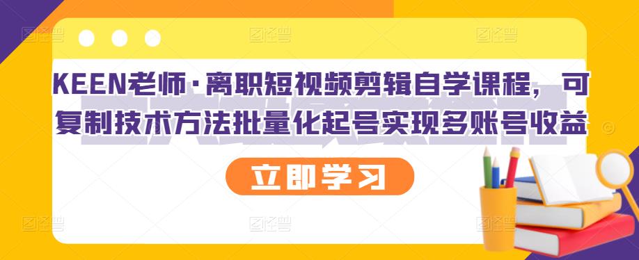 KEEN老师·离职短视频剪辑自学课程，可复制技术方法批量化起号实现多账号收益-599资源坊