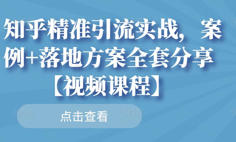 知乎精准引流实战，案例+落地方案全套分享【视频课程】-599资源坊