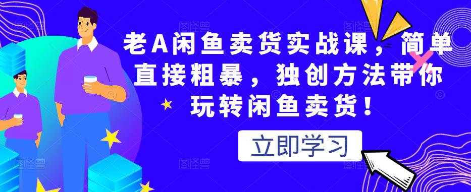 老A闲鱼卖货实战课，简单直接粗暴，独创方法带你玩转闲鱼卖货！-599资源坊