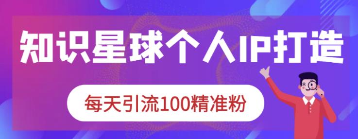 知识星球个人IP打造系列课程，每天引流100精准粉-599资源坊
