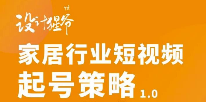 【设计猩爷】家居行业短视频起号策略，家居行业非主流短视频策略课价值4980元-599资源坊