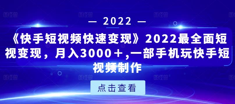 《快手短视频快速变现》2022最全面短视变现，月入3000＋,一部手机玩快手短视频制作-599资源坊