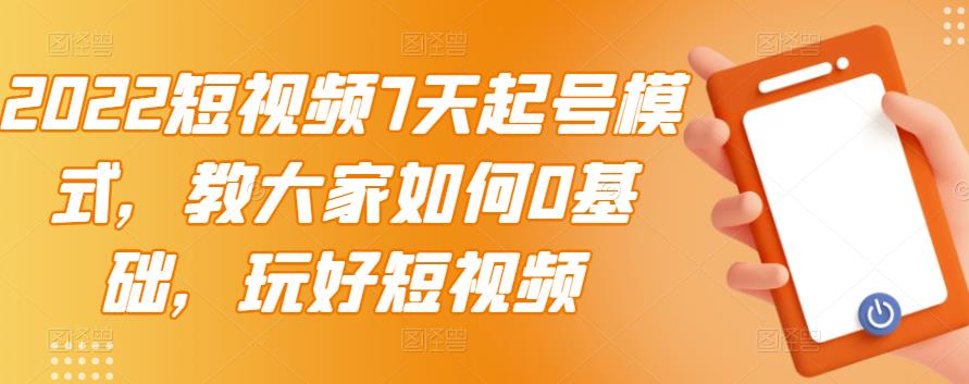 2022短视频7天起号模式，教大家如何0基础，玩好短视频-599资源坊