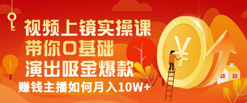 视频上镜实操课：带你0基础演出吸金爆款，赚钱主播如何月入10W+-599资源坊