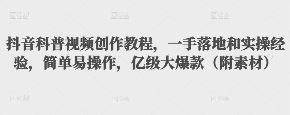 抖音科普视频创作教程，一手落地和实操经验，简单易操作，亿级大爆款（附素材）-599资源坊