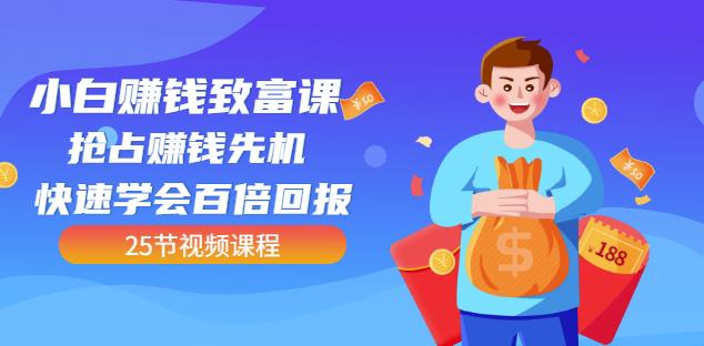 【全网最火】小白赚钱致富课：抢占赚钱先机快速学会百倍回报（25节视频）-599资源坊