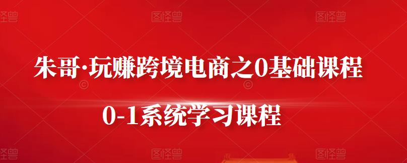 朱哥·玩赚跨境电商之0基础课程，0-1系统学习课程-599资源坊