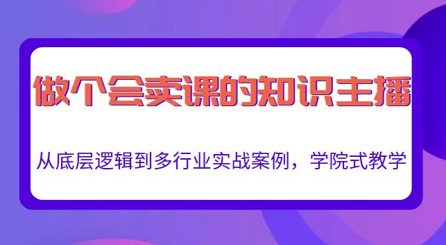 做一个会卖课的知识主播，从底层逻辑到多行业实战案例，学院式教学-599资源坊