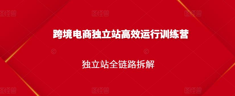 跨境电商独立站高效运行训练营，独立站全链路拆解-599资源坊