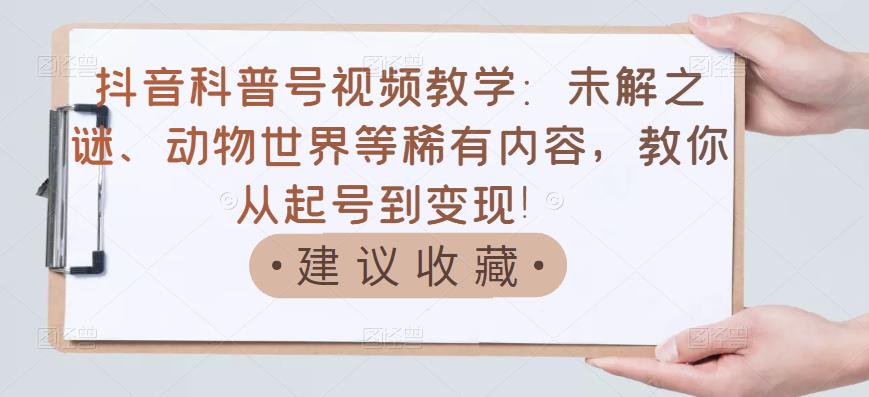 抖音科普号视频教学：未解之谜、动物世界等稀有内容，教你从起号到变现！-599资源坊