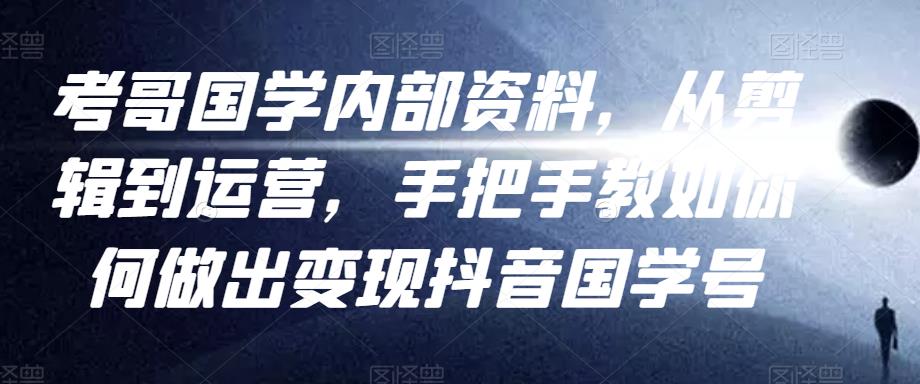 考哥国学内部资料，从剪辑到运营，手把手教如你‬何做出变现抖音‬国学号（教程+素材+模板）-599资源坊