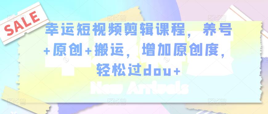 幸运短视频剪辑课程，养号+原创+搬运，增加原创度，轻松过dou+-599资源坊