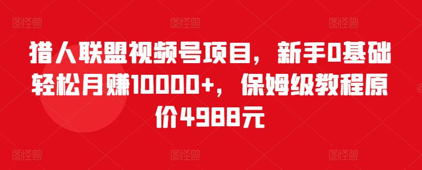 猎人联盟视频号项目，新手0基础轻松月赚10000+，保姆级教程原价4988元-599资源坊