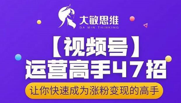 大敏思维-视频号运营高手47招，让你快速成为涨粉变现高手-599资源坊