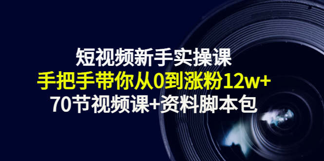 短视频新手实操课：手把手带你从0到涨粉12w+（70节视频课+资料脚本包）-599资源坊