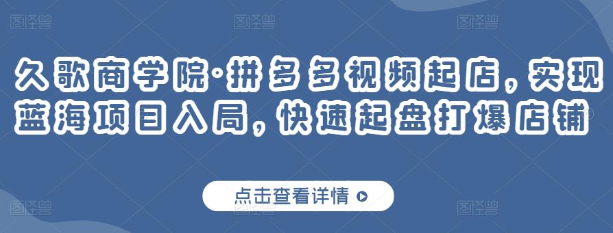 久歌商学院·拼多多视频起店，实现蓝海项目入局，快速起盘打爆店铺-599资源坊