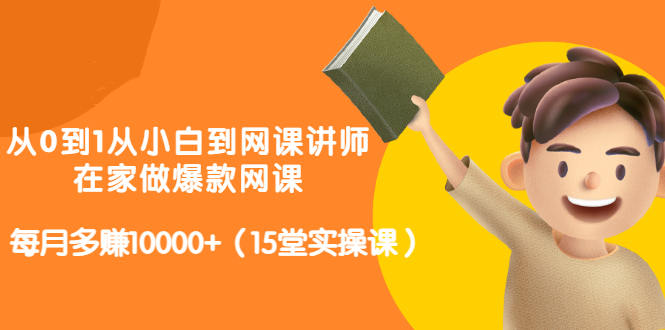 从0到1从小白到网课讲师：在家做爆款网课，每月多赚10000+（15堂实操课）-599资源坊