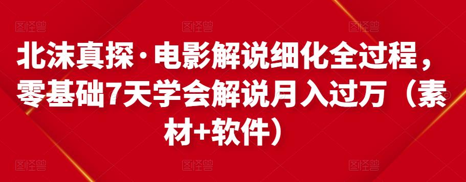 北沫真探·电影解说细化全过程，零基础7天学会电影解说月入过万（教程+素材+软件）-599资源坊