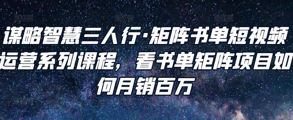 谋略智慧三人行·矩阵书单短视频运营系列课程，看书单矩阵项目如何月销百万-599资源坊