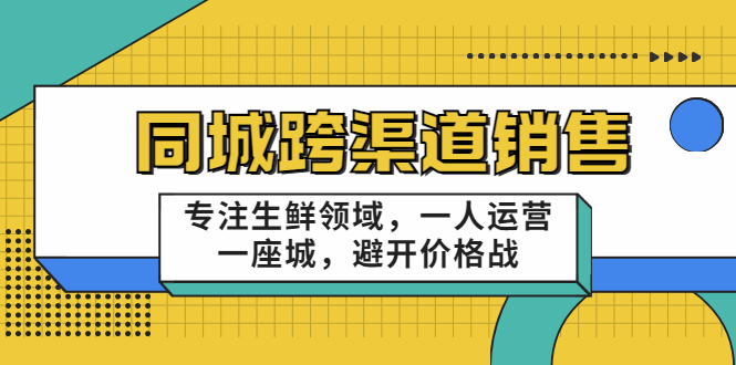 同城跨渠道销售，专注生鲜领域，一人运营一座城，避开价格战-599资源坊