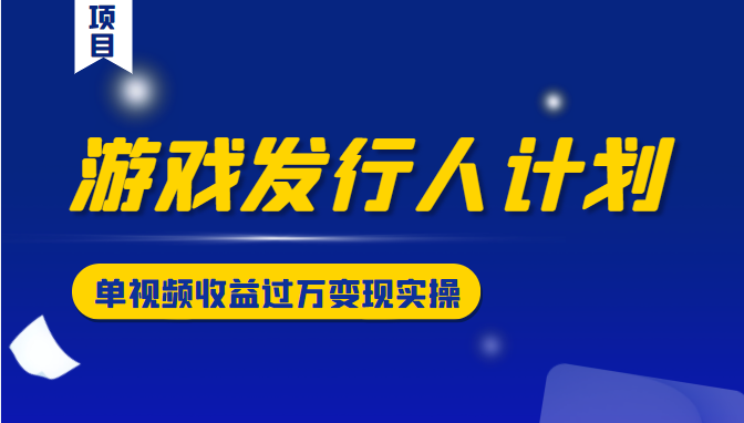 游戏发行人计划变现实操项目，单视频收益过万（34节视频课）-599资源坊