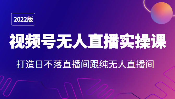 2022年视频号无人直播实操课，打造日不落直播间跟纯无人直播间-599资源坊