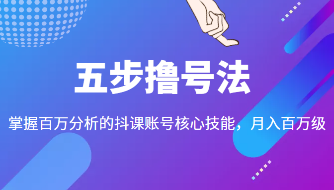 五步撸号法，掌握百万分析的抖课账号核心技能，从逻辑到实操-599资源坊