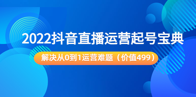 2022抖音直播运营起号宝典：解决从0到1运营难题（价值499元）-599资源坊