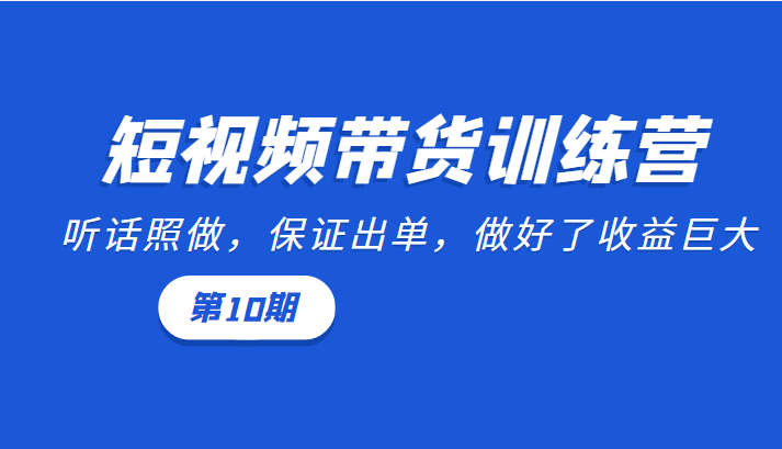 短视频带货训练营：听话照做，保证出单，做好了收益巨大（第10期）-599资源坊