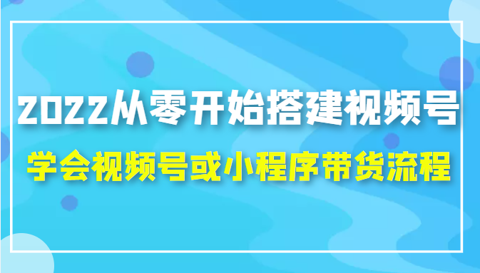 2022从零开始搭建视频号,学会视频号或小程序带货流程（价值599元）-599资源坊