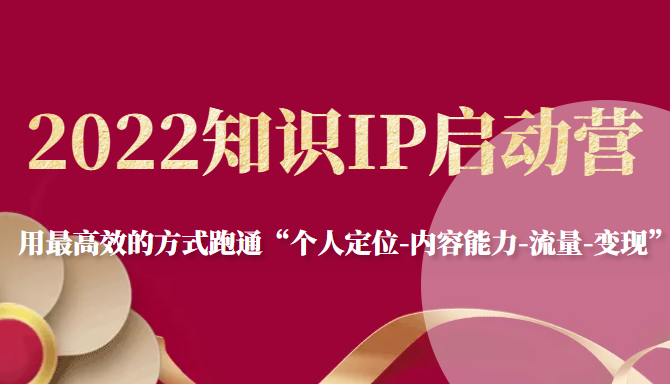 2022知识IP启动营，用最高效的方式跑通“个人定位-内容能力-流量-变现”-599资源坊