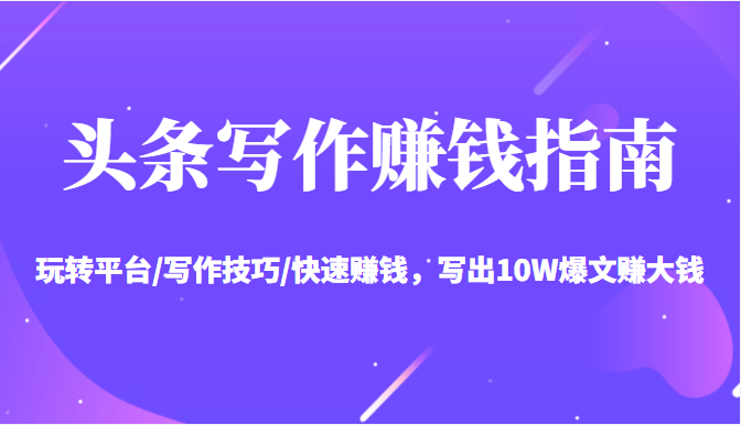 头条写作赚钱指南：玩转平台/写作技巧/快速赚钱，写出10W爆文赚大钱【送资料包】-599资源坊
