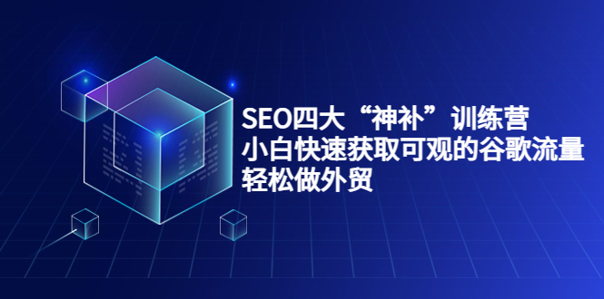 SEO四大“神补”训练营，小白快速获取可观的谷歌流量，轻松做外贸-599资源坊