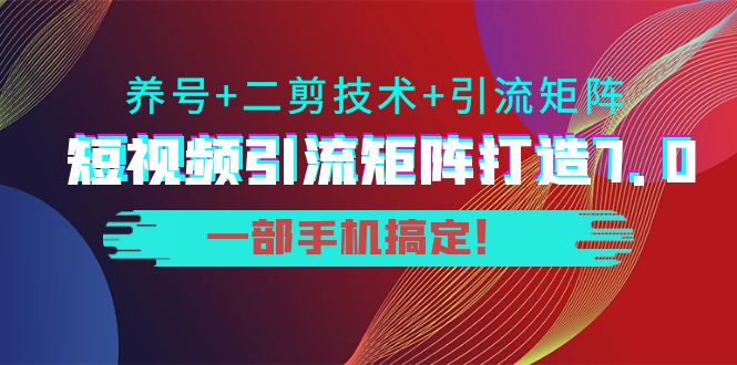 短视频引流矩阵打造7.0，养号+二剪技术+引流矩阵 一部手机搞定！-599资源坊