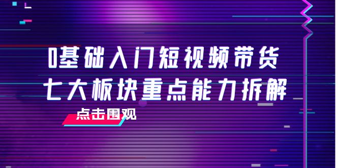 0基础入门短视频带货，七大板块重点能力拆解，7节精品课4小时干货-599资源坊