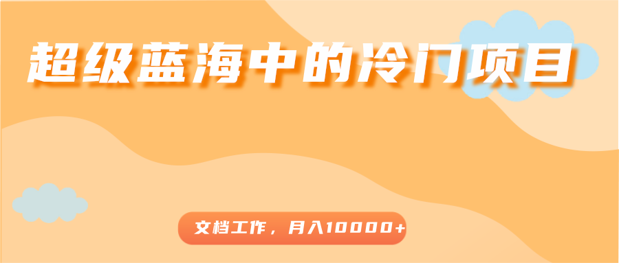超级蓝海中的冷门项目，文档工作，好玩又赚钱，月入10000+-599资源坊